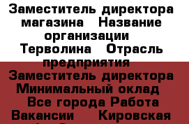 Заместитель директора магазина › Название организации ­ Терволина › Отрасль предприятия ­ Заместитель директора › Минимальный оклад ­ 1 - Все города Работа » Вакансии   . Кировская обл.,Захарищево п.